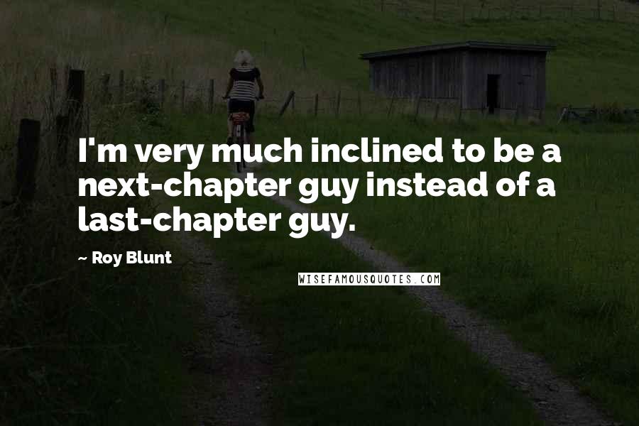 Roy Blunt Quotes: I'm very much inclined to be a next-chapter guy instead of a last-chapter guy.