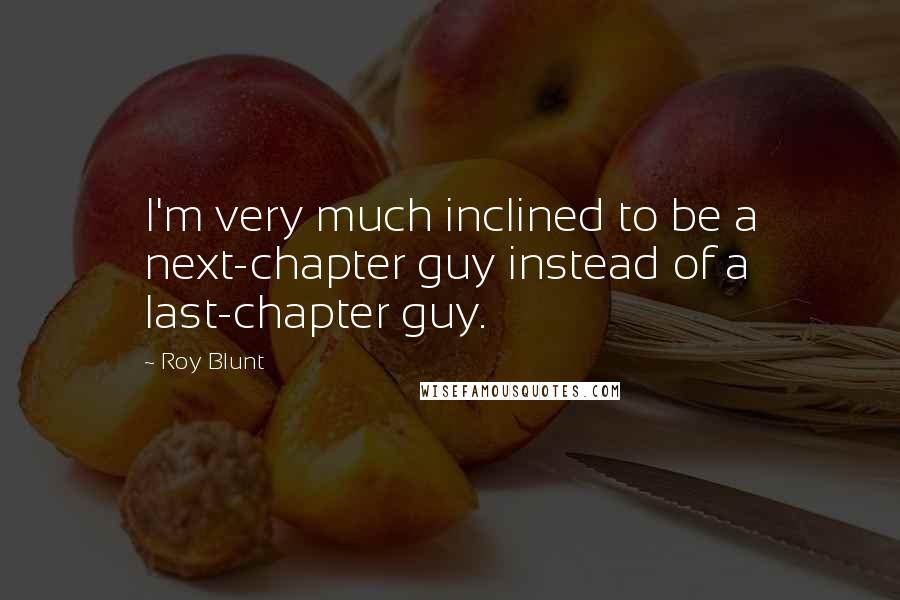 Roy Blunt Quotes: I'm very much inclined to be a next-chapter guy instead of a last-chapter guy.