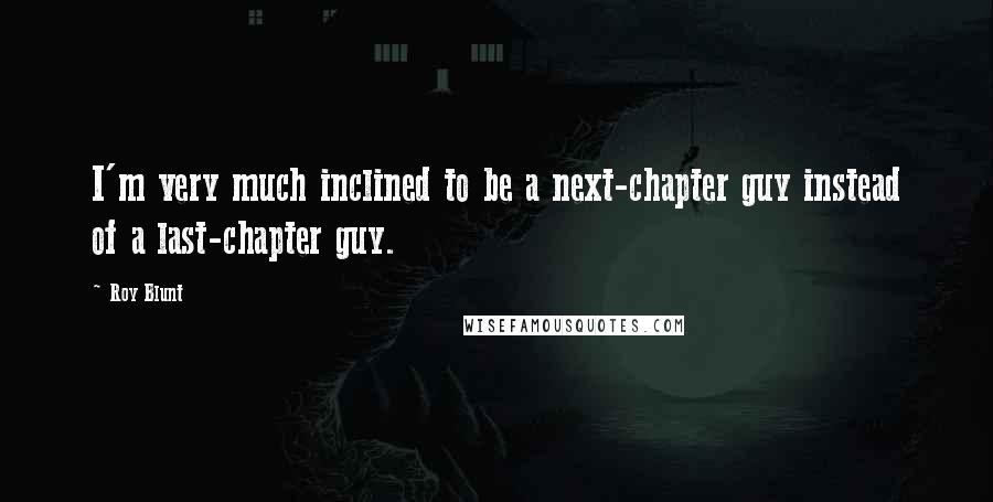 Roy Blunt Quotes: I'm very much inclined to be a next-chapter guy instead of a last-chapter guy.