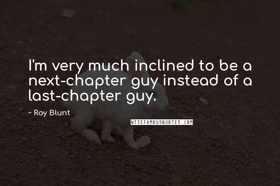 Roy Blunt Quotes: I'm very much inclined to be a next-chapter guy instead of a last-chapter guy.