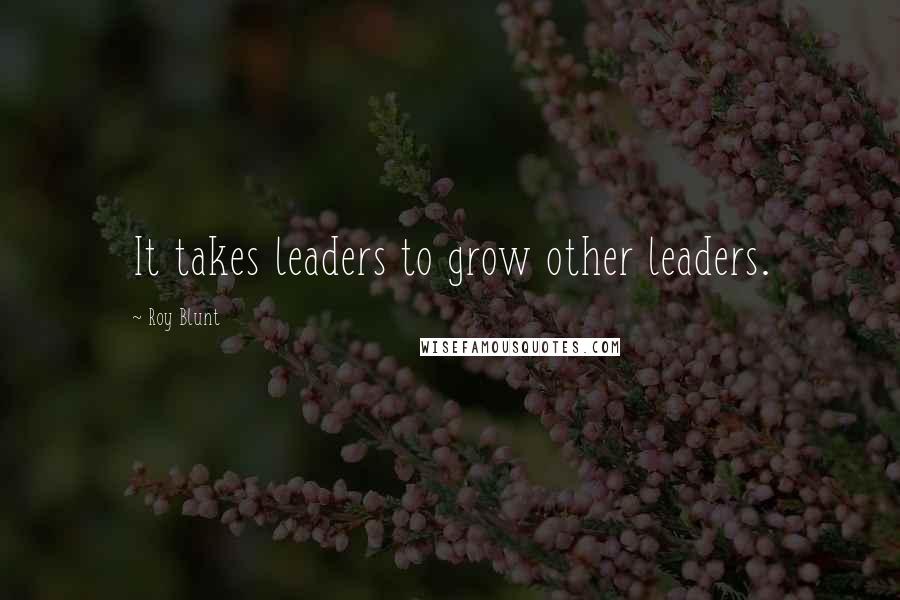Roy Blunt Quotes: It takes leaders to grow other leaders.