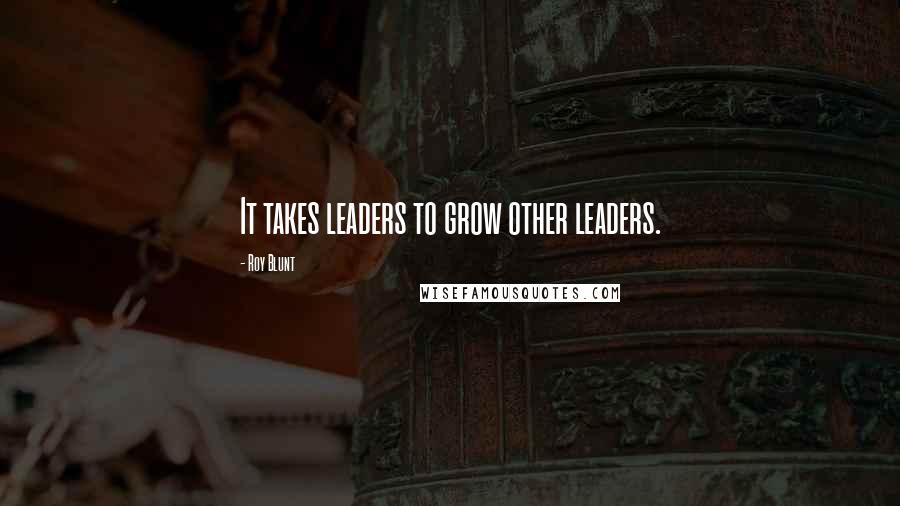 Roy Blunt Quotes: It takes leaders to grow other leaders.