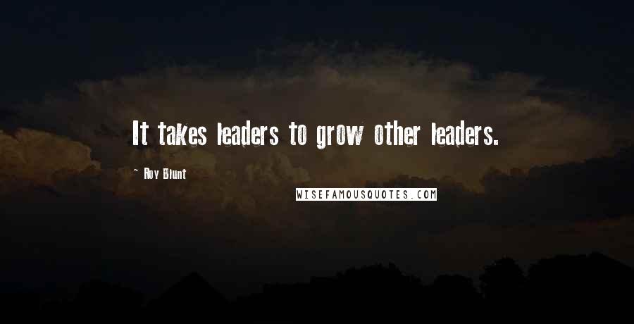 Roy Blunt Quotes: It takes leaders to grow other leaders.