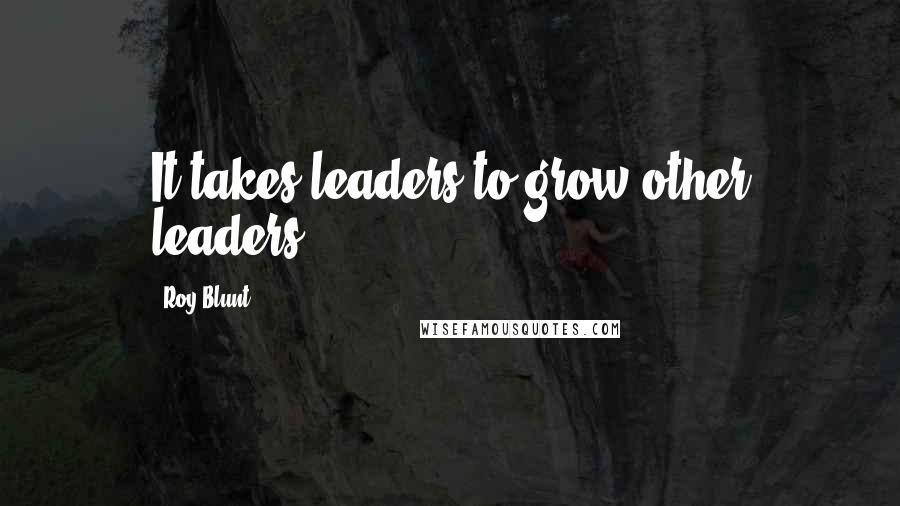 Roy Blunt Quotes: It takes leaders to grow other leaders.