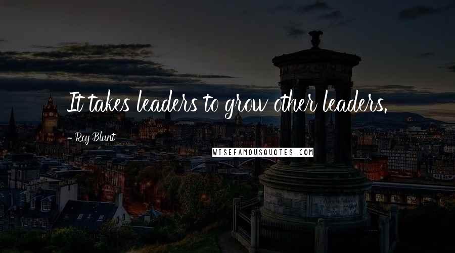 Roy Blunt Quotes: It takes leaders to grow other leaders.
