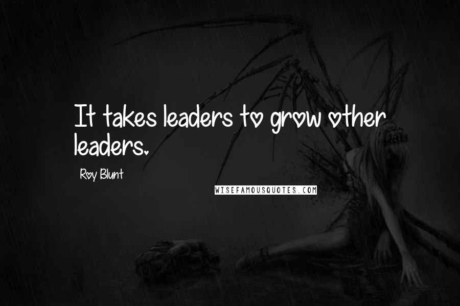 Roy Blunt Quotes: It takes leaders to grow other leaders.
