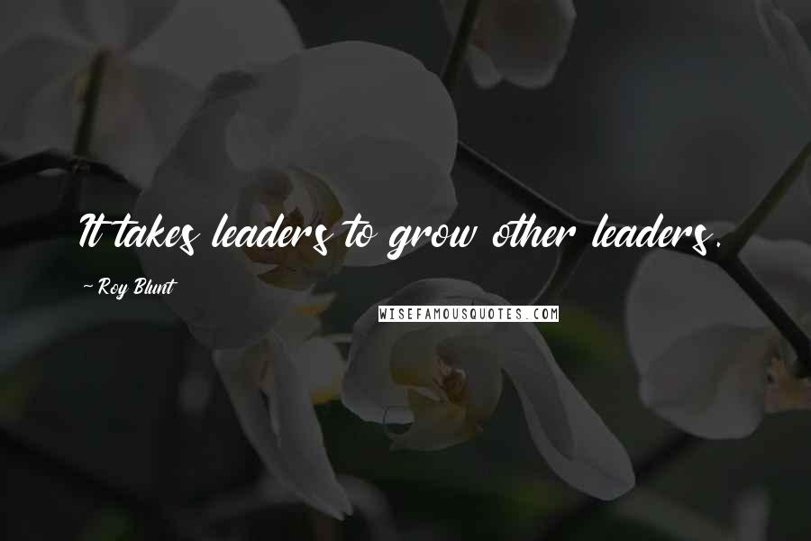 Roy Blunt Quotes: It takes leaders to grow other leaders.