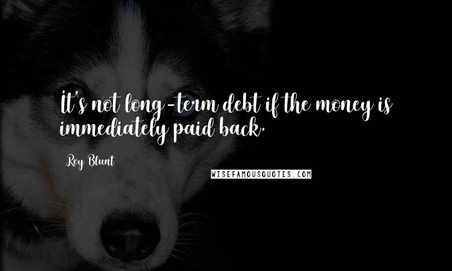 Roy Blunt Quotes: It's not long-term debt if the money is immediately paid back.