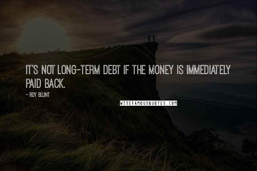 Roy Blunt Quotes: It's not long-term debt if the money is immediately paid back.