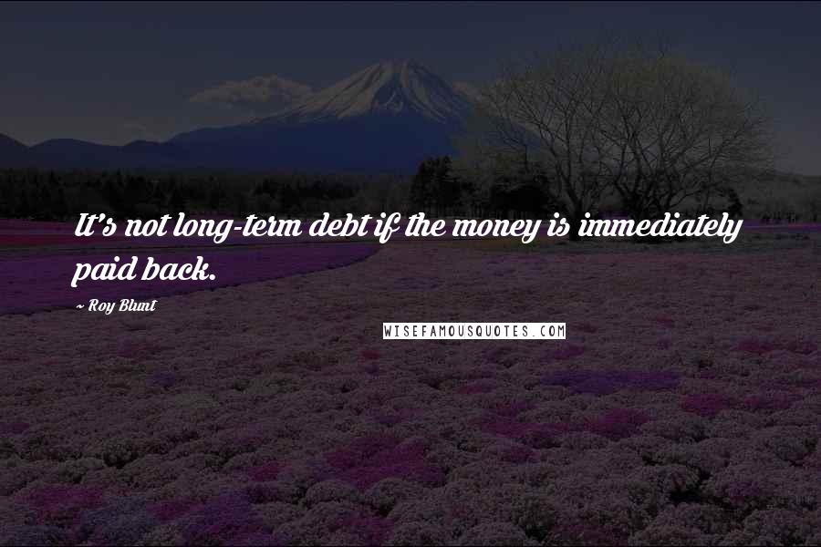 Roy Blunt Quotes: It's not long-term debt if the money is immediately paid back.