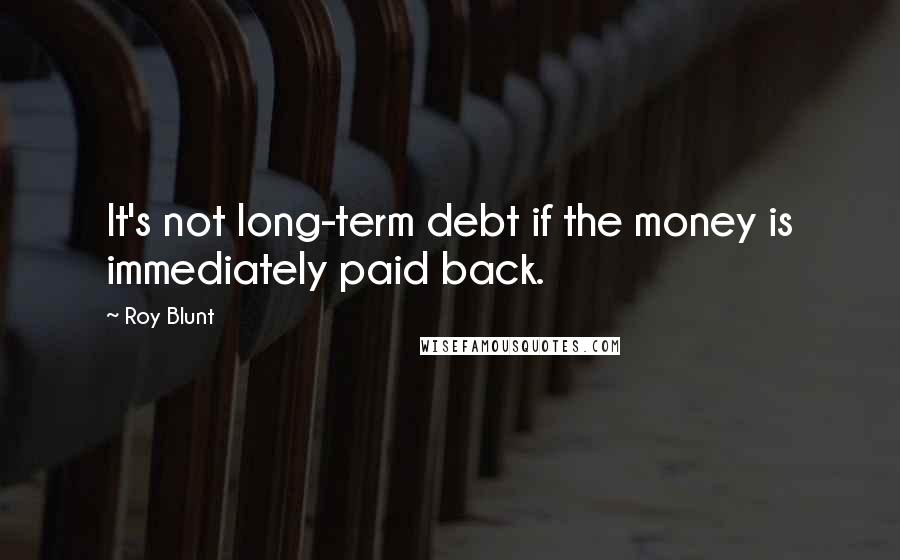 Roy Blunt Quotes: It's not long-term debt if the money is immediately paid back.