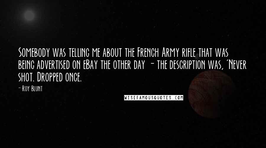 Roy Blunt Quotes: Somebody was telling me about the French Army rifle that was being advertised on eBay the other day - the description was, 'Never shot. Dropped once.