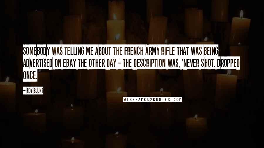 Roy Blunt Quotes: Somebody was telling me about the French Army rifle that was being advertised on eBay the other day - the description was, 'Never shot. Dropped once.