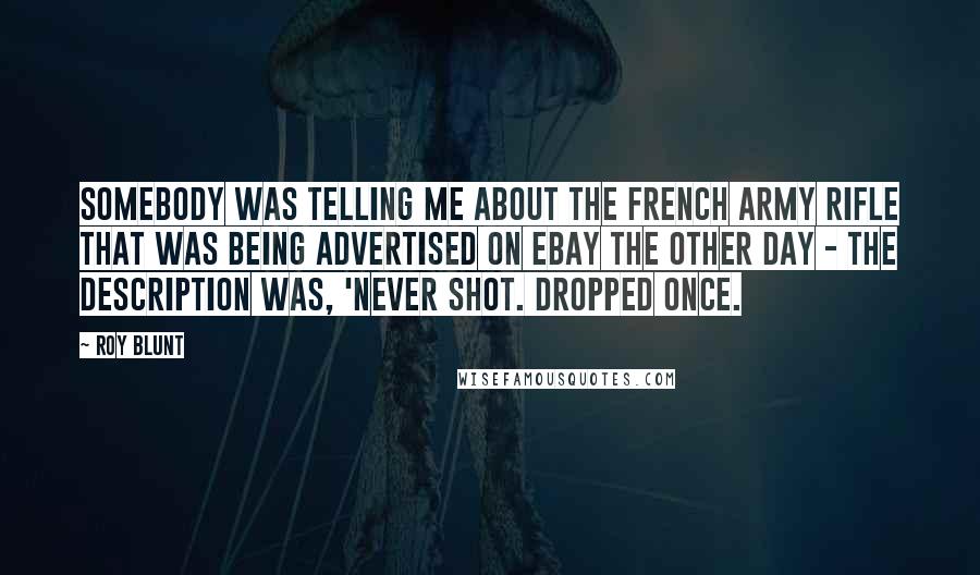 Roy Blunt Quotes: Somebody was telling me about the French Army rifle that was being advertised on eBay the other day - the description was, 'Never shot. Dropped once.