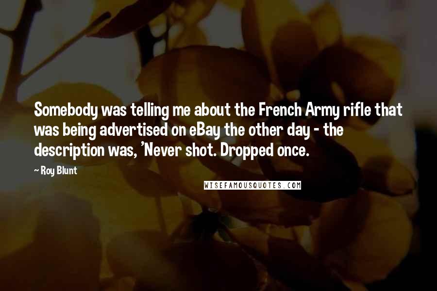 Roy Blunt Quotes: Somebody was telling me about the French Army rifle that was being advertised on eBay the other day - the description was, 'Never shot. Dropped once.