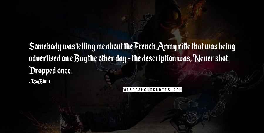 Roy Blunt Quotes: Somebody was telling me about the French Army rifle that was being advertised on eBay the other day - the description was, 'Never shot. Dropped once.