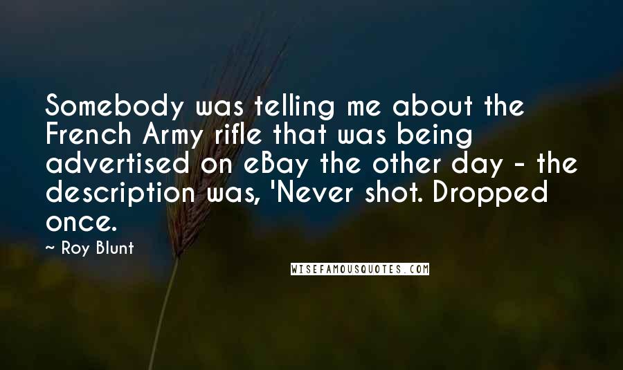 Roy Blunt Quotes: Somebody was telling me about the French Army rifle that was being advertised on eBay the other day - the description was, 'Never shot. Dropped once.