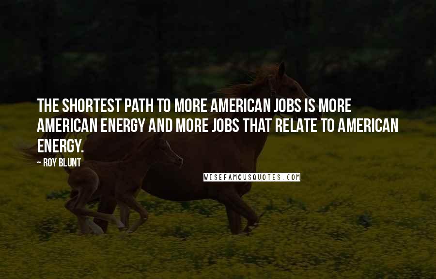 Roy Blunt Quotes: The shortest path to more American jobs is more American energy and more jobs that relate to American energy.