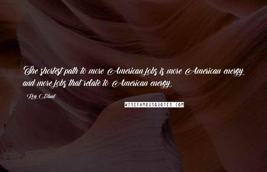 Roy Blunt Quotes: The shortest path to more American jobs is more American energy and more jobs that relate to American energy.