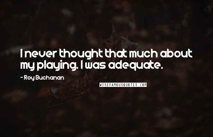 Roy Buchanan Quotes: I never thought that much about my playing. I was adequate.