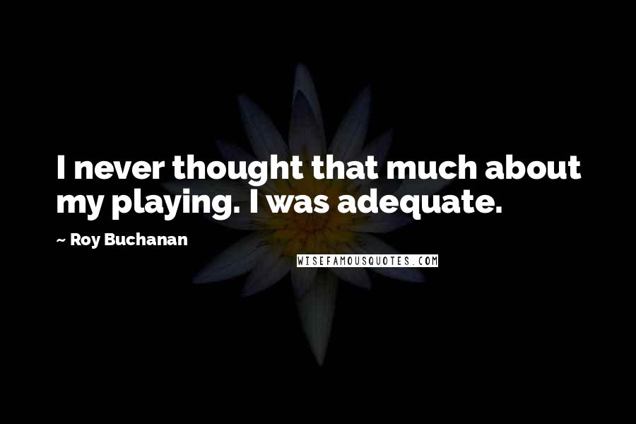 Roy Buchanan Quotes: I never thought that much about my playing. I was adequate.