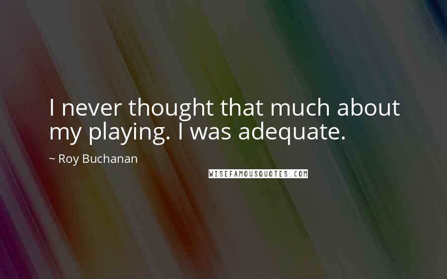 Roy Buchanan Quotes: I never thought that much about my playing. I was adequate.