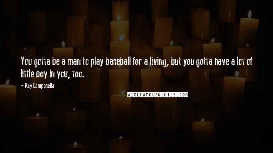 Roy Campanella Quotes: You gotta be a man to play baseball for a living, but you gotta have a lot of little boy in you, too.