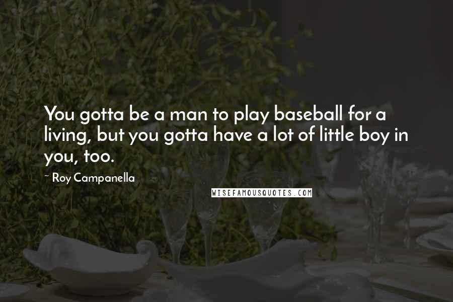 Roy Campanella Quotes: You gotta be a man to play baseball for a living, but you gotta have a lot of little boy in you, too.