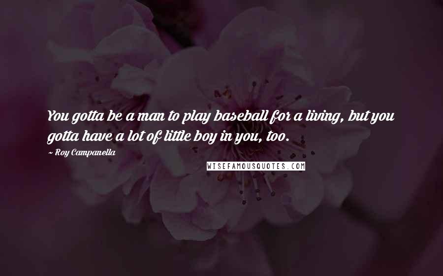 Roy Campanella Quotes: You gotta be a man to play baseball for a living, but you gotta have a lot of little boy in you, too.