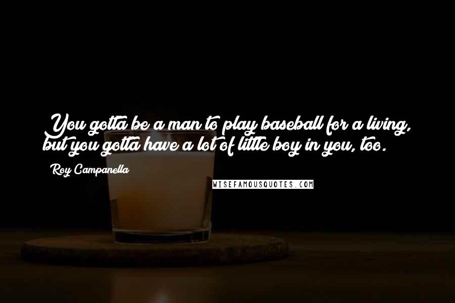 Roy Campanella Quotes: You gotta be a man to play baseball for a living, but you gotta have a lot of little boy in you, too.