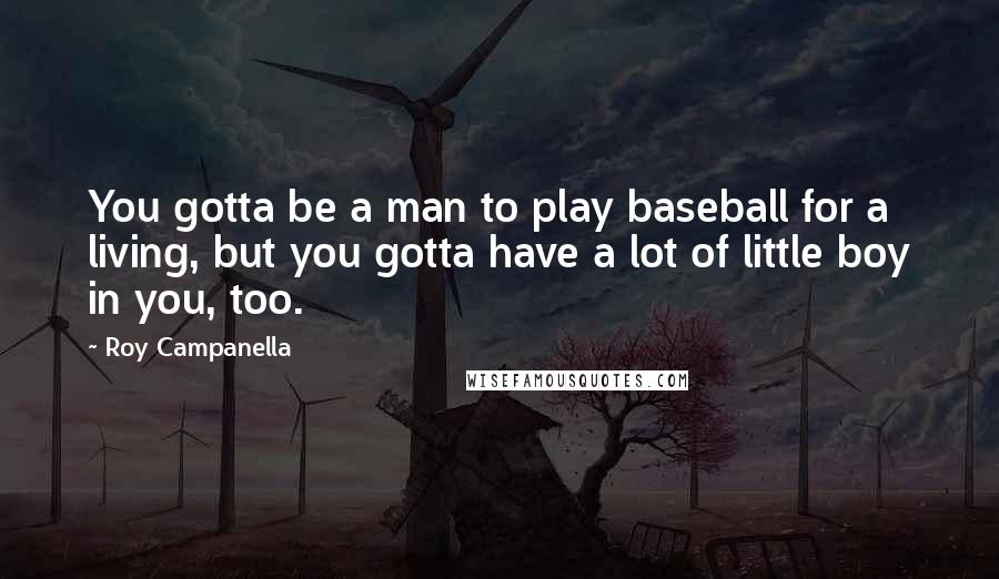 Roy Campanella Quotes: You gotta be a man to play baseball for a living, but you gotta have a lot of little boy in you, too.