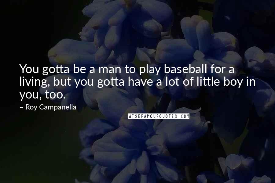 Roy Campanella Quotes: You gotta be a man to play baseball for a living, but you gotta have a lot of little boy in you, too.