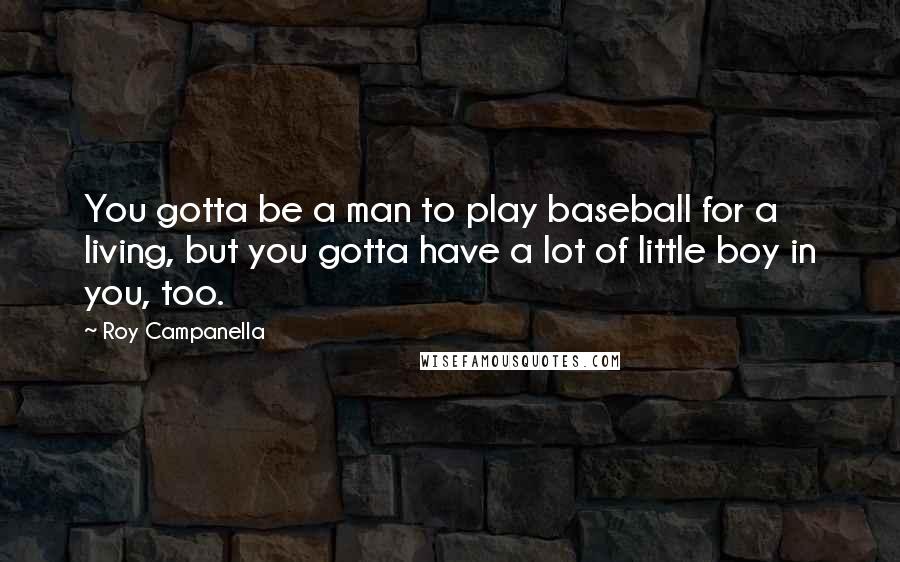 Roy Campanella Quotes: You gotta be a man to play baseball for a living, but you gotta have a lot of little boy in you, too.