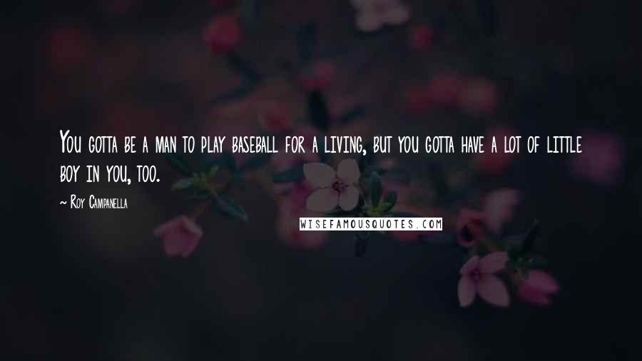 Roy Campanella Quotes: You gotta be a man to play baseball for a living, but you gotta have a lot of little boy in you, too.