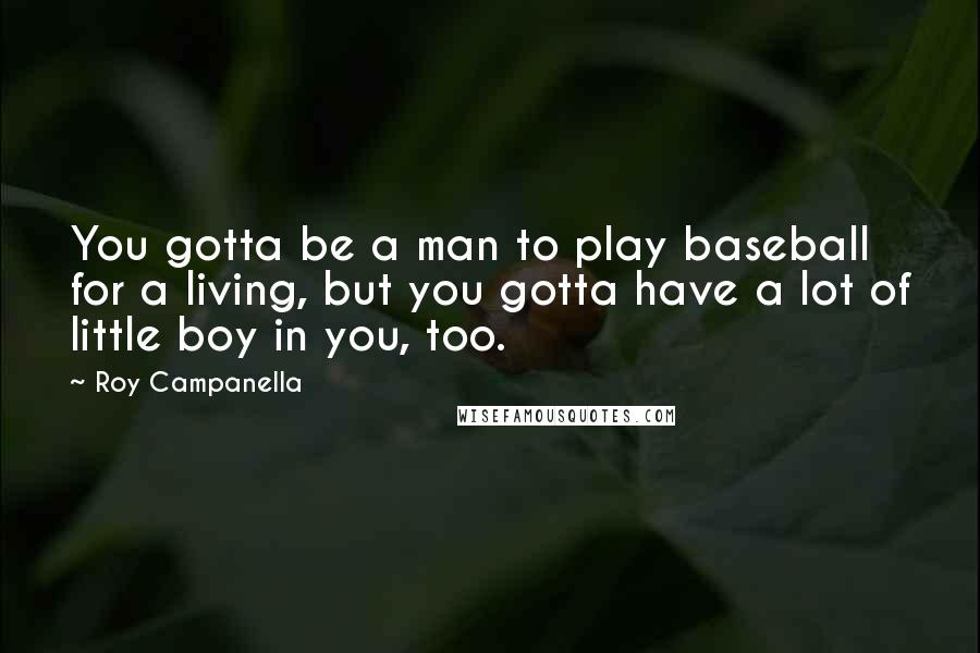 Roy Campanella Quotes: You gotta be a man to play baseball for a living, but you gotta have a lot of little boy in you, too.