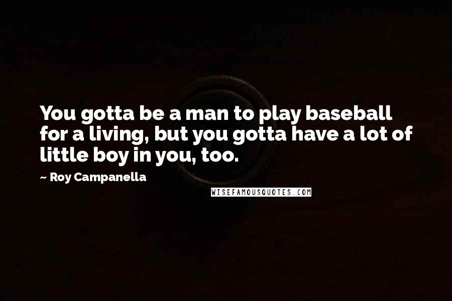 Roy Campanella Quotes: You gotta be a man to play baseball for a living, but you gotta have a lot of little boy in you, too.