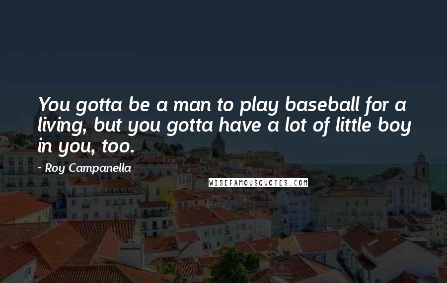 Roy Campanella Quotes: You gotta be a man to play baseball for a living, but you gotta have a lot of little boy in you, too.