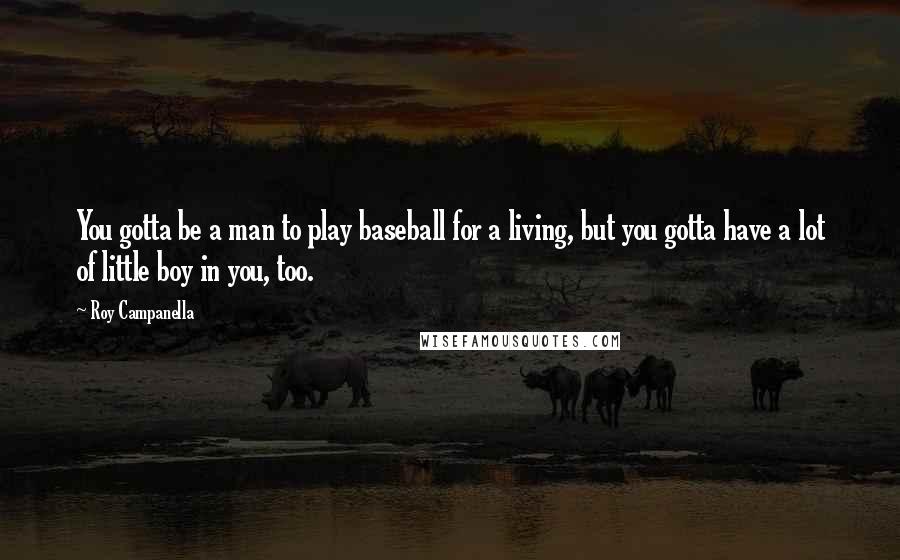 Roy Campanella Quotes: You gotta be a man to play baseball for a living, but you gotta have a lot of little boy in you, too.
