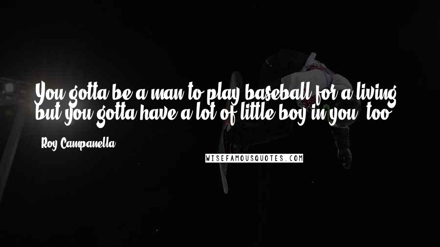 Roy Campanella Quotes: You gotta be a man to play baseball for a living, but you gotta have a lot of little boy in you, too.