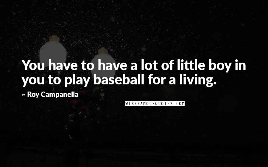 Roy Campanella Quotes: You have to have a lot of little boy in you to play baseball for a living.