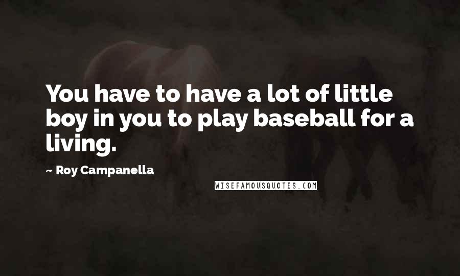 Roy Campanella Quotes: You have to have a lot of little boy in you to play baseball for a living.