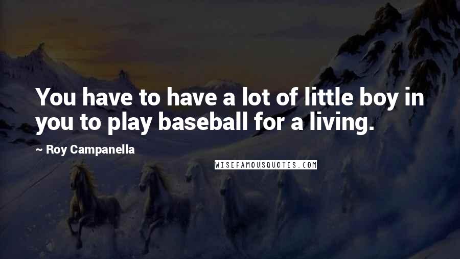Roy Campanella Quotes: You have to have a lot of little boy in you to play baseball for a living.