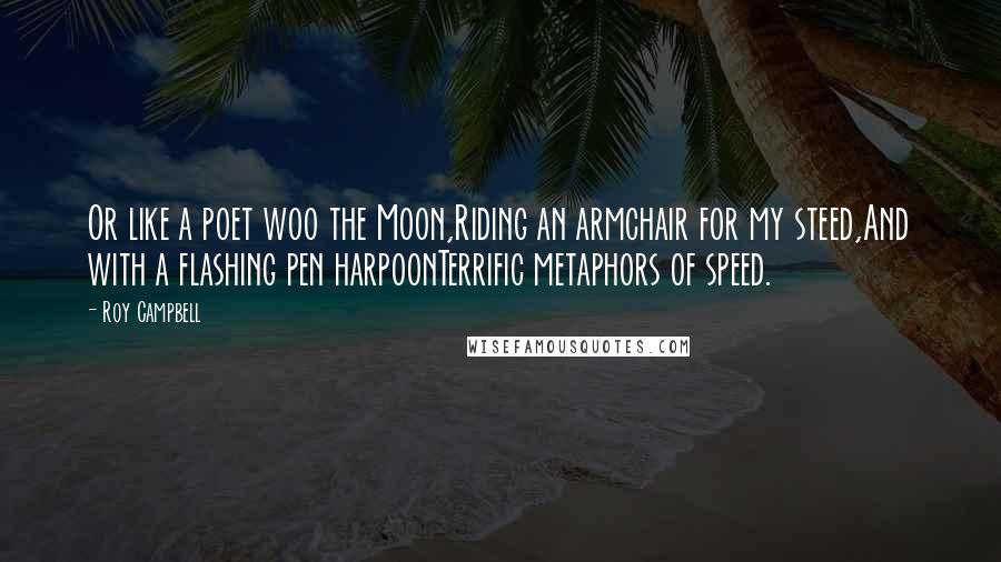 Roy Campbell Quotes: Or like a poet woo the Moon,Riding an armchair for my steed,And with a flashing pen harpoonTerrific metaphors of speed.