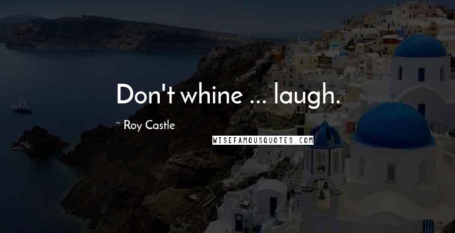Roy Castle Quotes: Don't whine ... laugh.