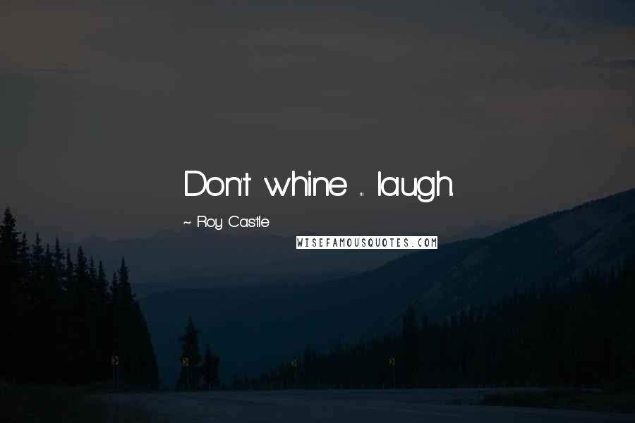 Roy Castle Quotes: Don't whine ... laugh.