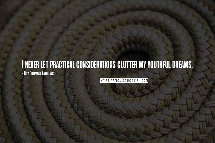 Roy Chapman Andrews Quotes: I never let practical considerations clutter my youthful dreams.
