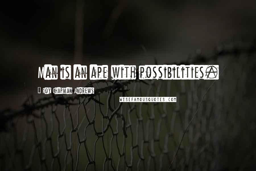 Roy Chapman Andrews Quotes: Man is an ape with possibilities.