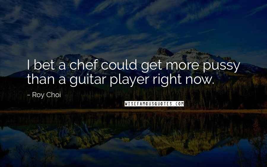 Roy Choi Quotes: I bet a chef could get more pussy than a guitar player right now.