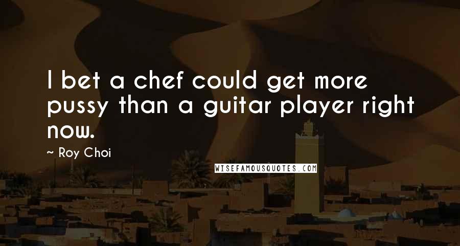 Roy Choi Quotes: I bet a chef could get more pussy than a guitar player right now.