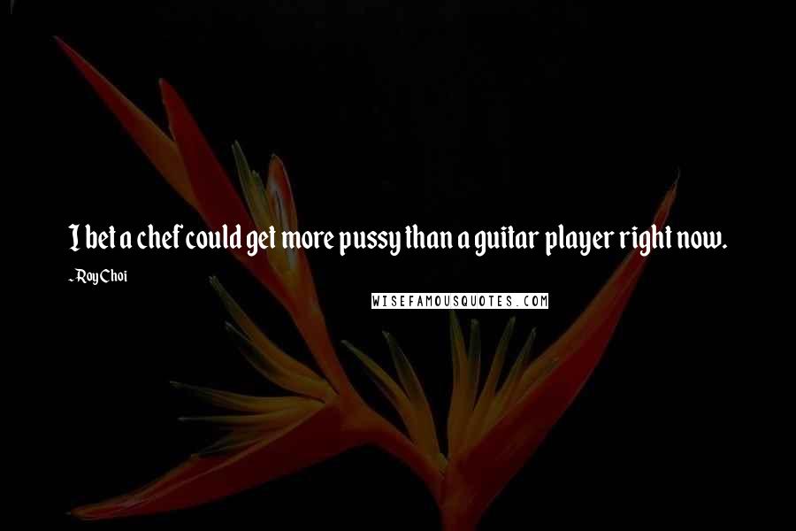 Roy Choi Quotes: I bet a chef could get more pussy than a guitar player right now.